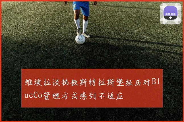 维埃拉谈执教斯特拉斯堡经历对BlueCo管理方式感到不适应