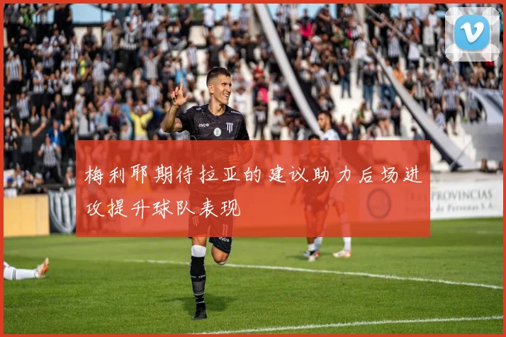 梅利耶期待拉亚的建议助力后场进攻提升球队表现