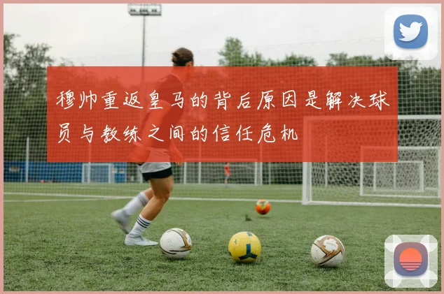 穆帅重返皇马的背后原因是解决球员与教练之间的信任危机