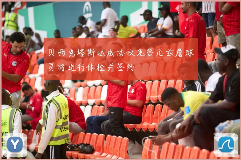 贝西克塔斯达成协议免签厄兹詹球员将进行体检并签约